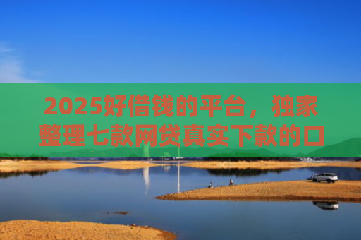 2025好借钱的平台，独家整理七款网贷真实下款的口子