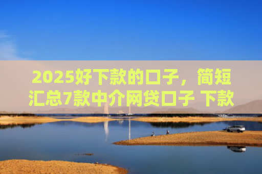 2025好下款的口子，简短汇总7款中介网贷口子 下款高