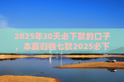 2025年30天必下款的口子，本篇归档七款2025必下款网贷口子