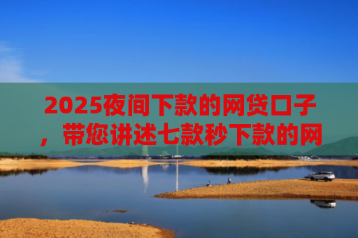 2025夜间下款的网贷口子，带您讲述七款秒下款的网贷黑口子