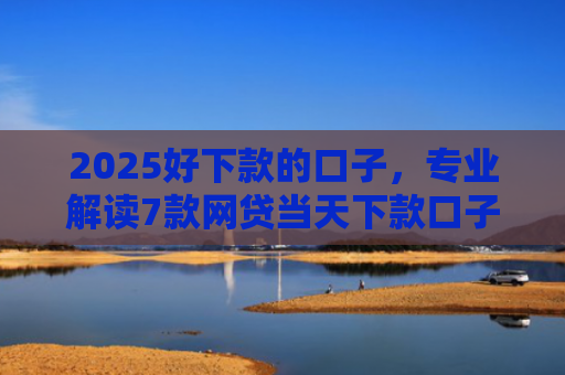 2025好下款的口子，专业解读7款网贷当天下款口子