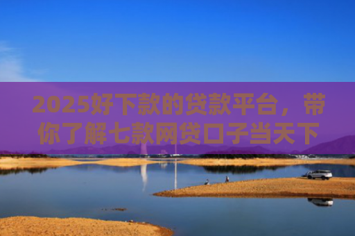 2025好下款的贷款平台，带你了解七款网贷口子当天下款