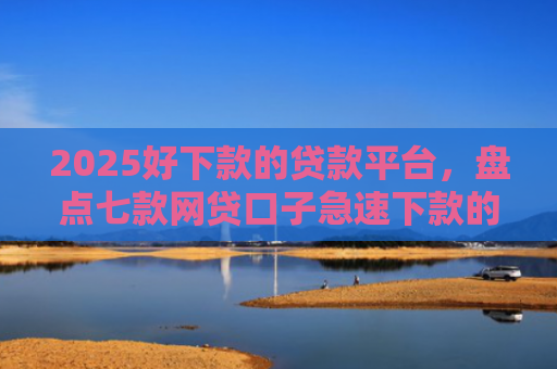2025好下款的贷款平台，盘点七款网贷口子急速下款的