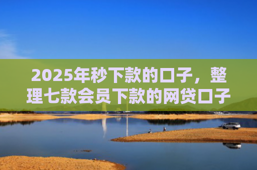 2025年秒下款的口子，整理七款会员下款的网贷口子