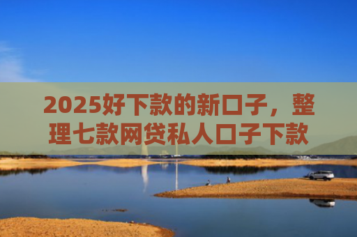 2025好下款的新口子，整理七款网贷私人口子下款