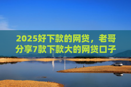 2025好下款的网贷，老哥分享7款下款大的网贷口子