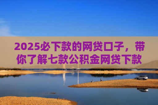2025必下款的网贷口子，带你了解七款公积金网贷下款口子