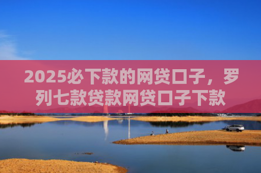 2025必下款的网贷口子，罗列七款贷款网贷口子下款
