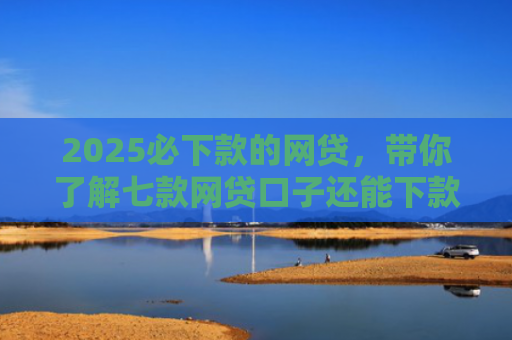 2025必下款的网贷，带你了解七款网贷口子还能下款