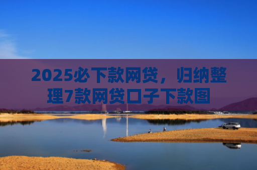 2025必下款网贷，归纳整理7款网贷口子下款图