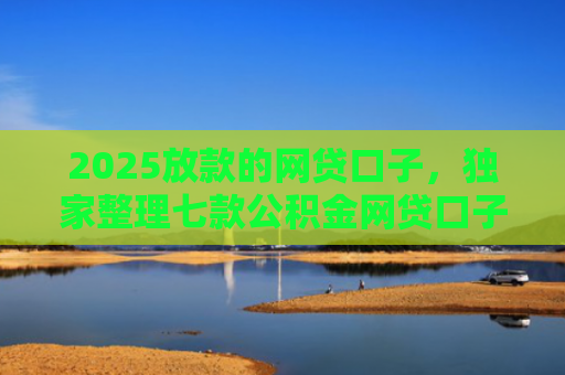 2025放款的网贷口子，独家整理七款公积金网贷口子秒下款
