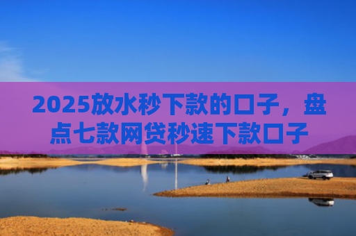 2025放水秒下款的口子，盘点七款网贷秒速下款口子