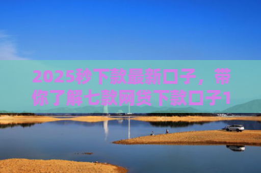 2025秒下款最新口子，带你了解七款网贷下款口子1000元