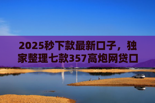 2025秒下款最新口子，独家整理七款357高炮网贷口子下款