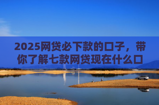 2025网贷必下款的口子，带你了解七款网贷现在什么口子能下款