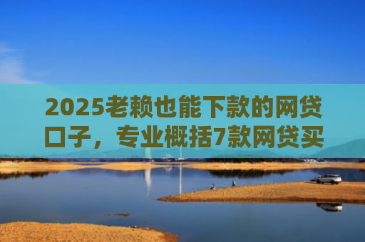 2025老赖也能下款的网贷口子，专业概括7款网贷买会员下款口子