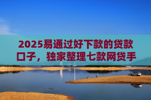 2025易通过好下款的贷款口子，独家整理七款网贷手机回收下款口子