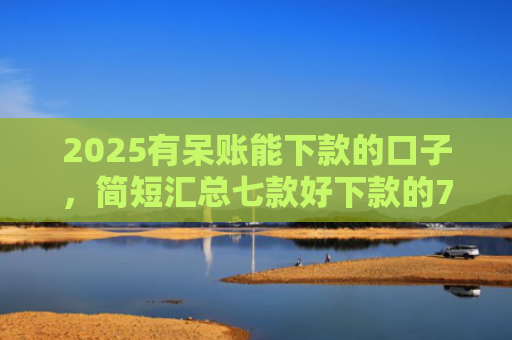 2025有呆账能下款的口子，简短汇总七款好下款的714网贷口子