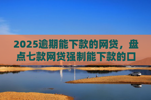 2025逾期能下款的网贷，盘点七款网贷强制能下款的口子