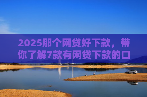 2025那个网贷好下款，带你了解7款有网贷下款的口子