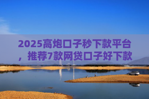 2025高炮口子秒下款平台，推荐7款网贷口子好下款链接