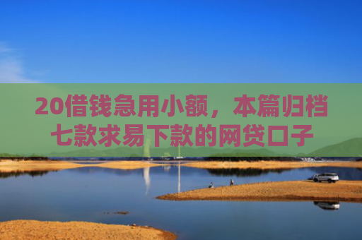 20借钱急用小额，本篇归档七款求易下款的网贷口子