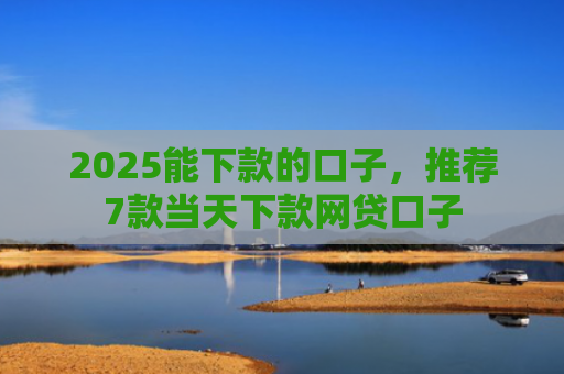 2025能下款的口子，推荐7款当天下款网贷口子