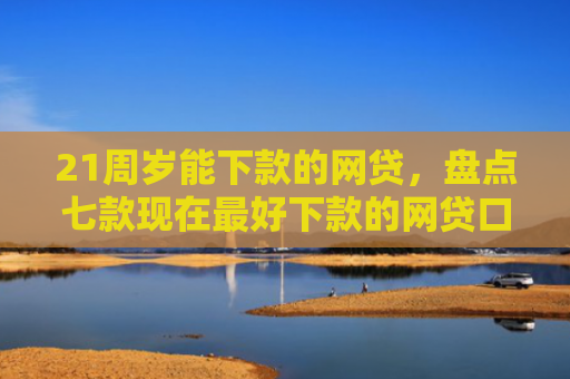 21周岁能下款的网贷，盘点七款现在最好下款的网贷口子