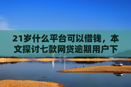 21岁什么平台可以借钱，本文探讨七款网贷逾期用户下款口子