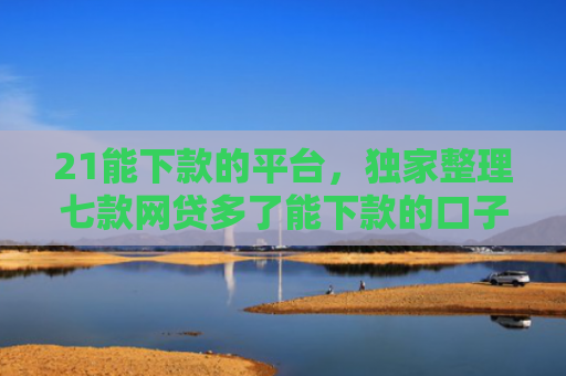 21能下款的平台，独家整理七款网贷多了能下款的口子