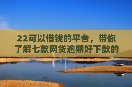 22可以借钱的平台，带你了解七款网贷逾期好下款的口子