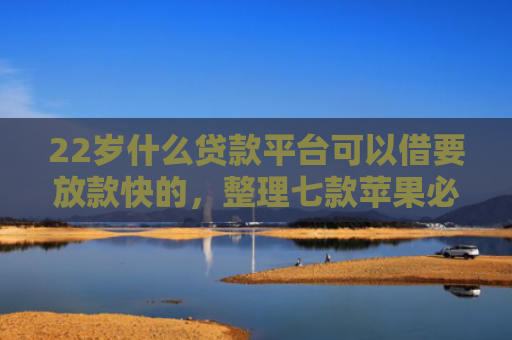 22岁什么贷款平台可以借要放款快的，整理七款苹果必下款的网贷口子