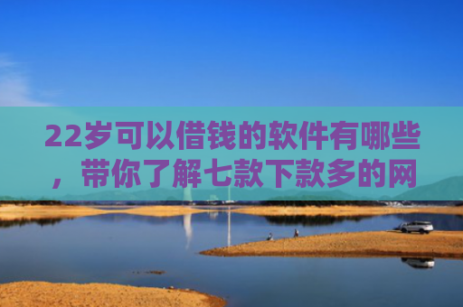 22岁可以借钱的软件有哪些，带你了解七款下款多的网贷的口子