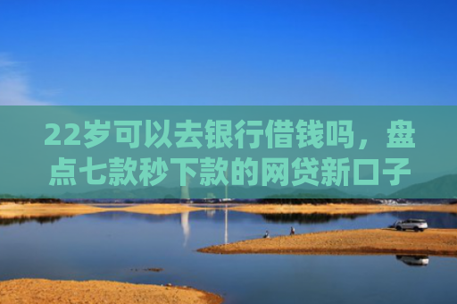22岁可以去银行借钱吗，盘点七款秒下款的网贷新口子