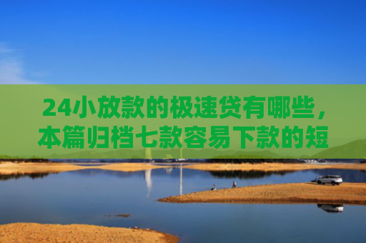 24小放款的极速贷有哪些，本篇归档七款容易下款的短期网贷口子