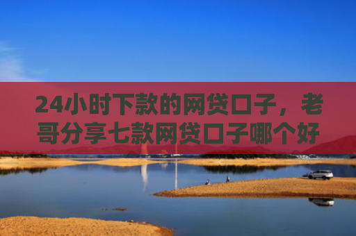 24小时下款的网贷口子，老哥分享七款网贷口子哪个好下款快些