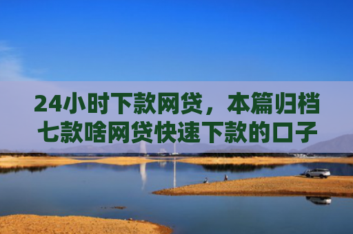 24小时下款网贷，本篇归档七款啥网贷快速下款的口子