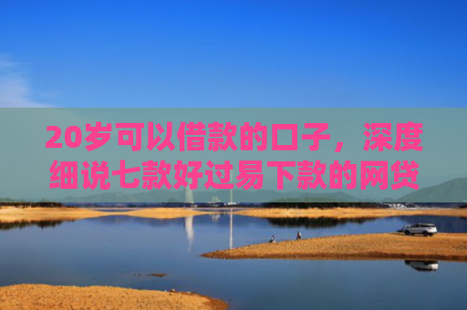 20岁可以借款的口子，深度细说七款好过易下款的网贷口子