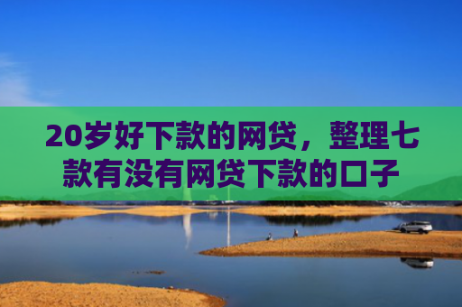 20岁好下款的网贷，整理七款有没有网贷下款的口子