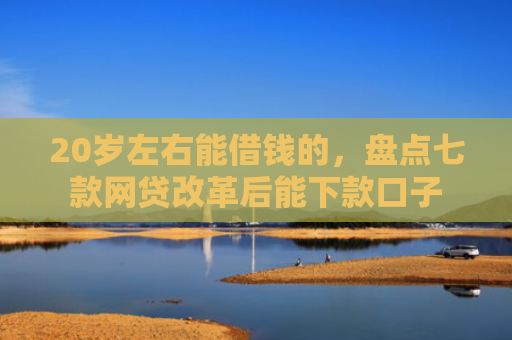 20岁左右能借钱的，盘点七款网贷改革后能下款口子