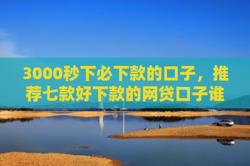 3000秒下必下款的口子，推荐七款好下款的网贷口子谁有