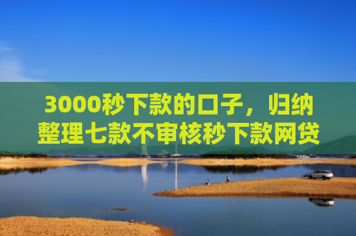 3000秒下款的口子，归纳整理七款不审核秒下款网贷口子