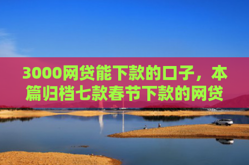 3000网贷能下款的口子，本篇归档七款春节下款的网贷口子