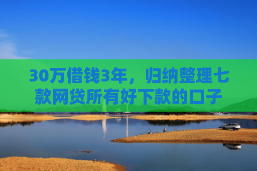 30万借钱3年，归纳整理七款网贷所有好下款的口子