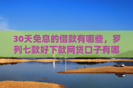 30天免息的借款有哪些，罗列七款好下款网贷口子有哪些