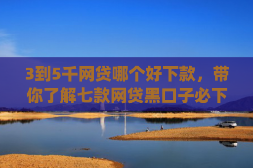 3到5千网贷哪个好下款，带你了解七款网贷黑口子必下款app