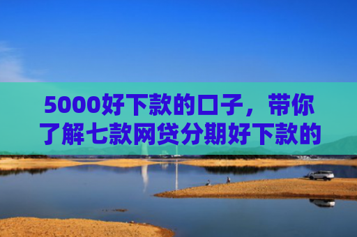 5000好下款的口子，带你了解七款网贷分期好下款的口子