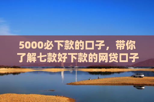 5000必下款的口子，带你了解七款好下款的网贷口子吧