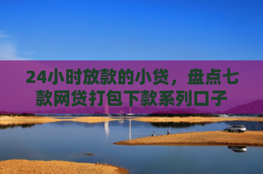 24小时放款的小贷，盘点七款网贷打包下款系列口子