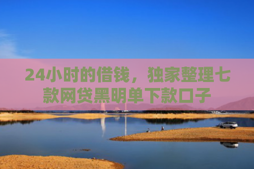 24小时的借钱，独家整理七款网贷黑明单下款口子